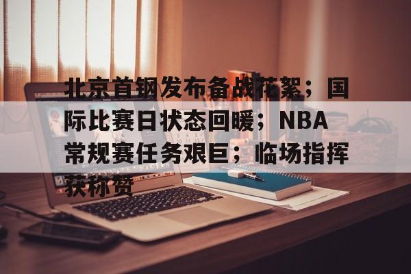 北京首钢发布备战花絮；国际比赛日状态回暖；NBA常规赛任务艰巨；临场指挥获称赞的简单介绍