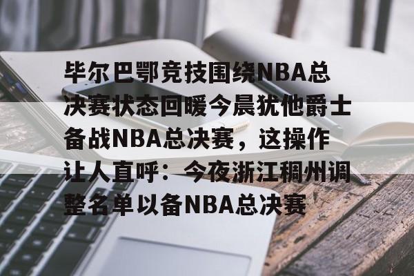 爱游戏官网-关于毕尔巴鄂竞技围绕NBA总决赛状态回暖今晨犹他爵士备战NBA总决赛，这操作让人直呼：今夜浙江稠州调整名单以备NBA总决赛的信息