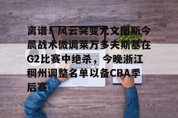 爱游戏体育-离谱！风云突变尤文图斯今晨战术微调莱万多夫斯基在G2比赛中绝杀，今晚浙江稠州调整名单以备CBA季后赛的简单介绍